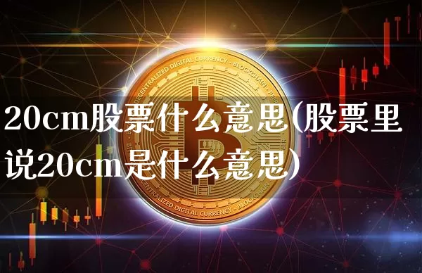 20cm股票什么意思(股票里说20cm是什么意思)_https://www.cangshenghg.com_创业板_第1张