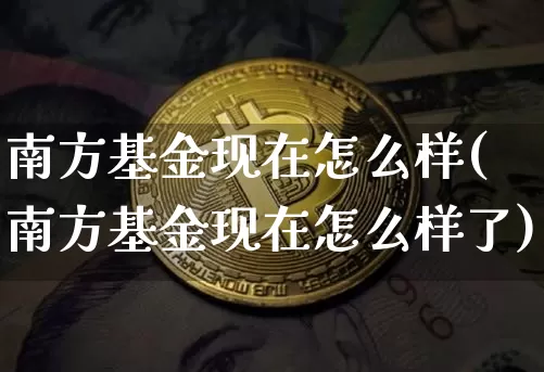 南方基金现在怎么样(南方基金现在怎么样了)_https://www.cangshenghg.com_北交所_第1张
