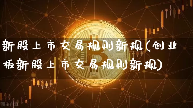 新股上市交易规则新规(创业板新股上市交易规则新规)_https://www.cangshenghg.com_财经新闻_第1张