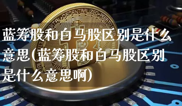 蓝筹股和白马股区别是什么意思(蓝筹股和白马股区别是什么意思啊)_https://www.cangshenghg.com_创业板_第1张
