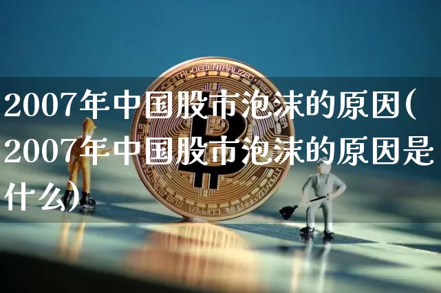 2007年中国股市泡沫的原因(2007年中国股市泡沫的原因是什么)_https://www.cangshenghg.com_北交所_第1张