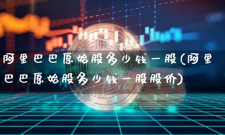 阿里巴巴原始股多少钱一股(阿里巴巴原始股多少钱一股股价)_https://www.cangshenghg.com_科创板_第1张