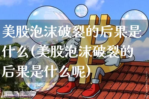 美股泡沫破裂的后果是什么(美股泡沫破裂的后果是什么呢)_https://www.cangshenghg.com_创业板_第1张