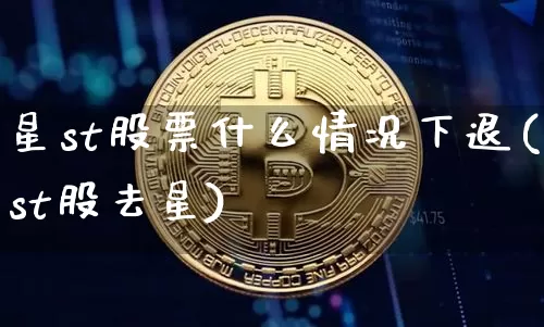 星st股票什么情况下退(st股去星)_A股_第1张_华信财经网 星st股票什么情况下退(st股去星)_https://www.cangshenghg.com_A股_第1张