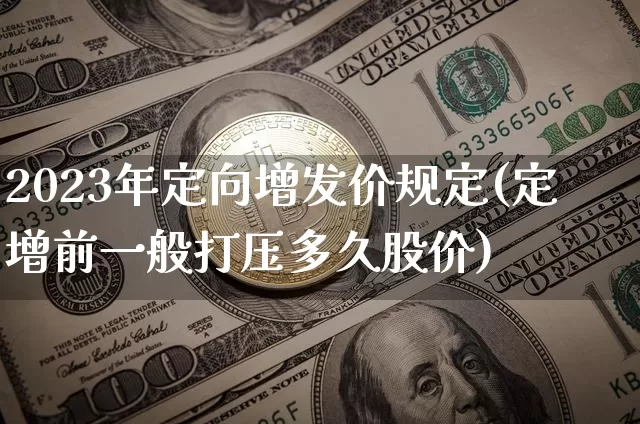 2023年定向增发价规定(定增前一般打压多久股价)_https://www.cangshenghg.com_财经新闻_第1张