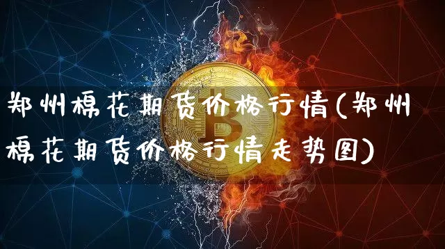 郑州棉花期货价格行情(郑州棉花期货价格行情走势图)_https://www.cangshenghg.com_创业板_第1张