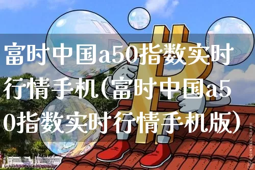 富时中国a50指数实时行情手机(富时中国a50指数实时行情手机版)_https://www.cangshenghg.com_科创板_第1张