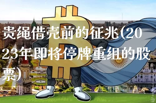 贵绳借壳前的征兆(2023年即将停牌重组的股票)_https://www.cangshenghg.com_财经新闻_第1张