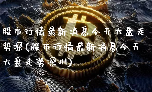 股市行情最新消息今天大盘走势深(股市行情最新消息今天大盘走势深圳)_https://www.cangshenghg.com_北交所_第1张