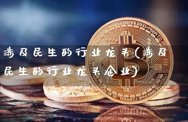 涉及民生的行业龙头(涉及民生的行业龙头企业)_https://www.cangshenghg.com_财经新闻_第1张