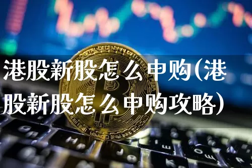 港股新股怎么申购(港股新股怎么申购攻略)_https://www.cangshenghg.com_科创板_第1张