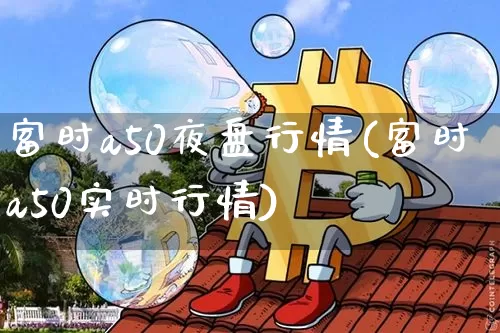 富时a50夜盘行情(富时a50实时行情)_https://www.cangshenghg.com_北交所_第1张