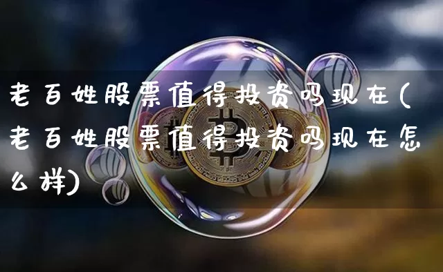 老百姓股票值得投资吗现在(老百姓股票值得投资吗现在怎么样)_https://www.cangshenghg.com_北交所_第1张