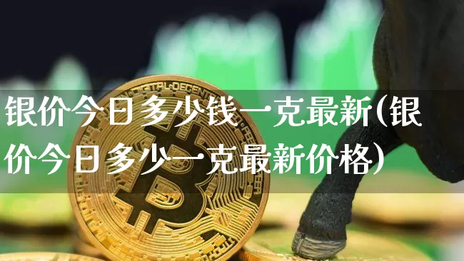 银价今日多少钱一克最新(银价今日多少一克最新价格)_https://www.cangshenghg.com_科创板_第1张