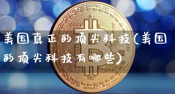 美国真正的顶尖科技(美国的顶尖科技有哪些)_https://www.cangshenghg.com_科创板_第1张