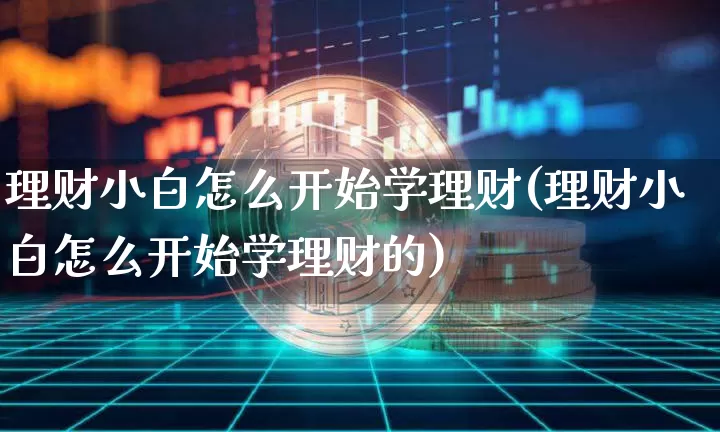 理财小白怎么开始学理财(理财小白怎么开始学理财的)_https://www.cangshenghg.com_科创板_第1张