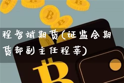 程智斌期货(证监会期货部副主任程莘)_https://www.cangshenghg.com_财经新闻_第1张