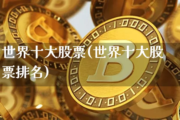 世界十大股票(世界十大股票排名)_https://www.cangshenghg.com_科创板_第1张