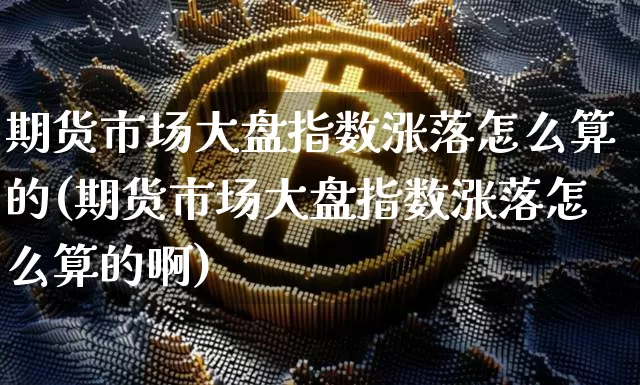 期货市场大盘指数涨落怎么算的(期货市场大盘指数涨落怎么算的啊)_https://www.cangshenghg.com_北交所_第1张