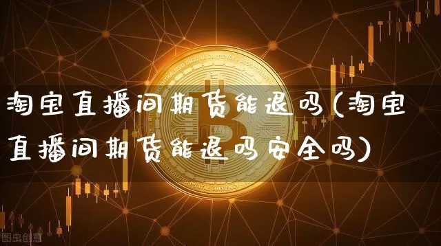 淘宝直播间期货能退吗(淘宝直播间期货能退吗安全吗)_https://www.cangshenghg.com_科创板_第1张