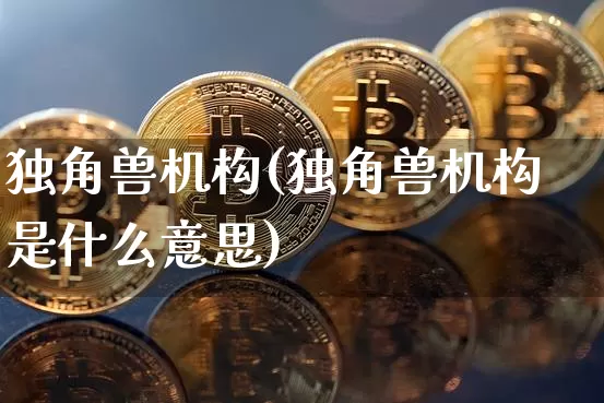 独角兽机构(独角兽机构是什么意思)_https://www.cangshenghg.com_北交所_第1张