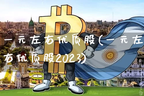 一元左右优质股(一元左右优质股2023)_https://www.cangshenghg.com_科创板_第1张
