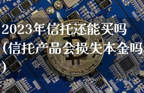 2023年信托还能买吗(信托产品会损失本金吗)_https://www.cangshenghg.com_北交所_第1张