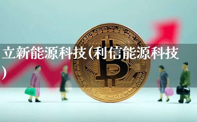 立新能源科技(利信能源科技)_https://www.cangshenghg.com_财经新闻_第1张