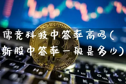 儒竞科技中签率高吗(新股中签率一般是多少)_https://www.cangshenghg.com_北交所_第1张