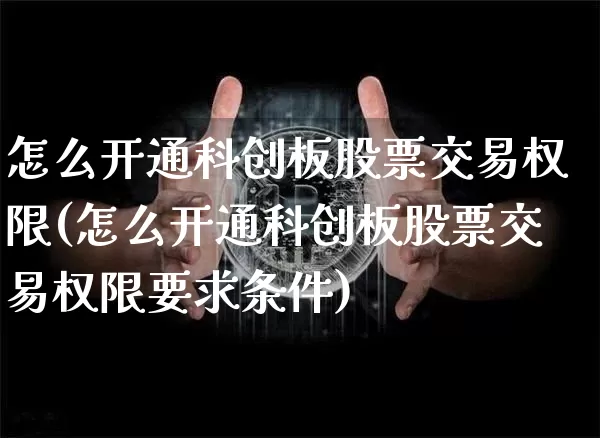 怎么开通科创板股票交易权限(怎么开通科创板股票交易权限要求条件)_https://www.cangshenghg.com_北交所_第1张