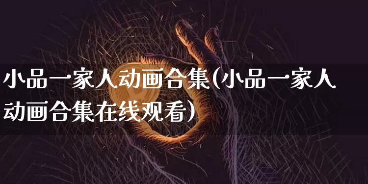 小品一家人动画合集(小品一家人动画合集在线观看)_https://www.cangshenghg.com_财经新闻_第1张