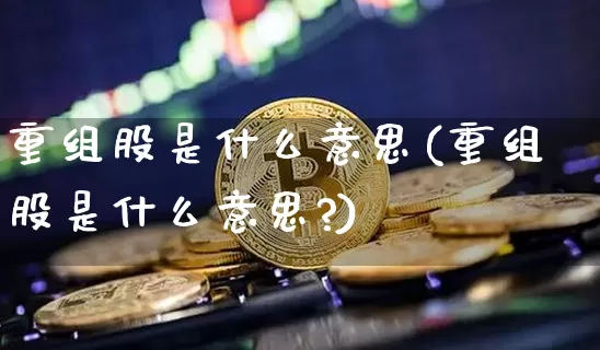 重组股是什么意思(重组股是什么意思?)_https://www.cangshenghg.com_创业板_第1张