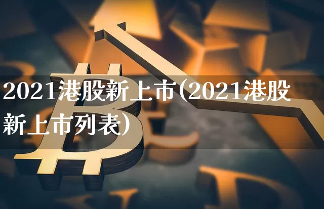 2021港股新上市(2021港股新上市列表)_https://www.cangshenghg.com_北交所_第1张