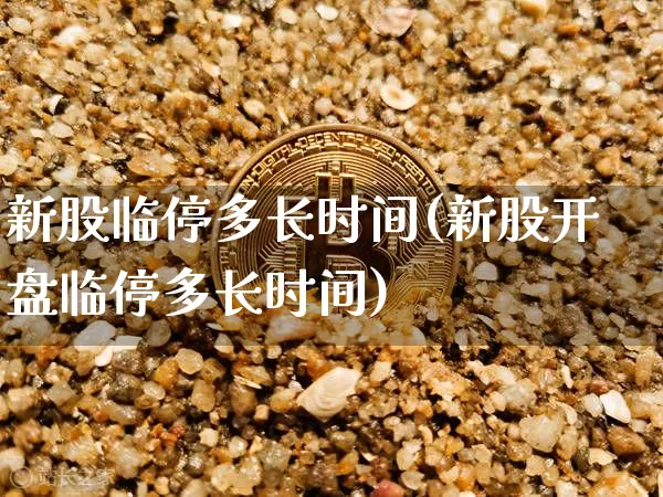 新股临停多长时间(新股开盘临停多长时间)_https://www.cangshenghg.com_北交所_第1张
