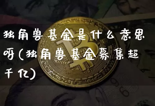 独角兽基金是什么意思呀(独角兽基金募集超千亿)_财经新闻_第1张_华信财经网 独角兽基金是什么意思呀(独角兽基金募集超千亿)_https://www.cangshenghg.com_财经新闻_第1张