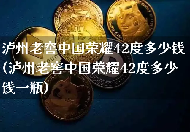 泸州老窖中国荣耀42度多少钱(泸州老窖中国荣耀42度多少钱一瓶)_https://www.cangshenghg.com_科创板_第1张