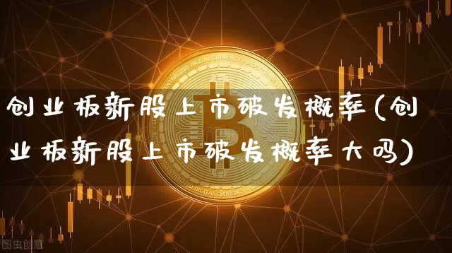 创业板新股上市破发概率(创业板新股上市破发概率大吗)_https://www.cangshenghg.com_北交所_第1张