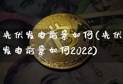 光伏发电前景如何(光伏发电前景如何2022)_https://www.cangshenghg.com_科创板_第1张