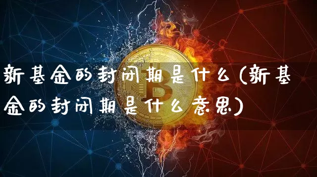新基金的封闭期是什么(新基金的封闭期是什么意思)_https://www.cangshenghg.com_创业板_第1张