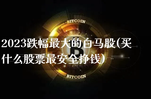 2023跌幅最大的白马股(买什么股票最安全挣钱)_https://www.cangshenghg.com_科创板_第1张