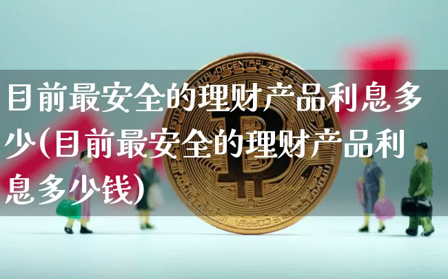 目前最安全的理财产品利息多少(目前最安全的理财产品利息多少钱)_https://www.cangshenghg.com_创业板_第1张