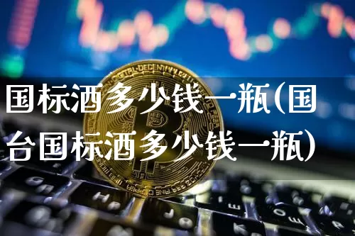 国标酒多少钱一瓶(国台国标酒多少钱一瓶)_https://www.cangshenghg.com_创业板_第1张