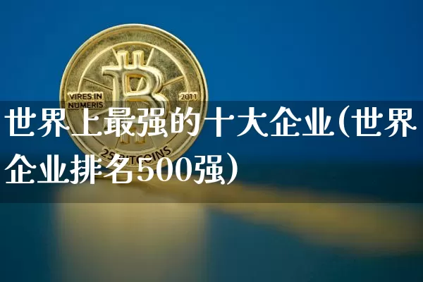 世界上最强的十大企业(世界企业排名500强)_https://www.cangshenghg.com_北交所_第1张