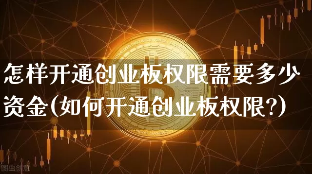 怎样开通创业板权限需要多少资金(如何开通创业板权限?)_https://www.cangshenghg.com_A股_第1张