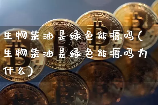生物柴油是绿色能源吗(生物柴油是绿色能源吗为什么)_https://www.cangshenghg.com_科创板_第1张