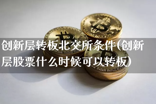 创新层转板北交所条件(创新层股票什么时候可以转板)_https://www.cangshenghg.com_创业板_第1张