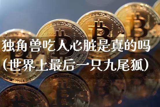 独角兽吃人心脏是真的吗(世界上最后一只九尾狐)_https://www.cangshenghg.com_科创板_第1张