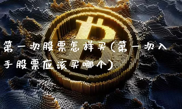 第一次股票怎样买(第一次入手股票应该买哪个)_https://www.cangshenghg.com_科创板_第1张