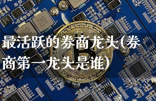 最活跃的券商龙头(券商第一龙头是谁)_https://www.cangshenghg.com_财经新闻_第1张