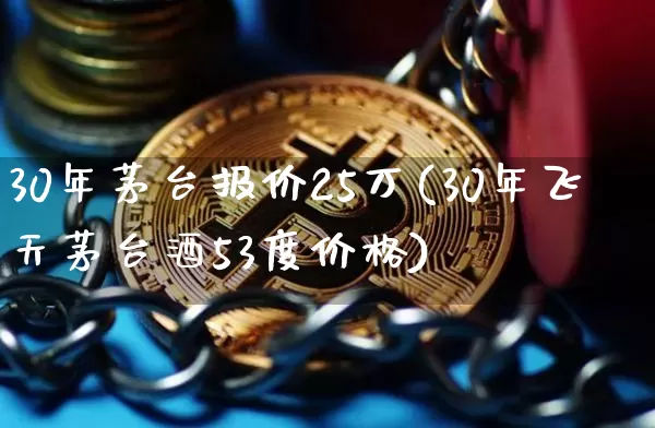30年茅台报价25万(30年飞天茅台酒53度价格)_https://www.cangshenghg.com_创业板_第1张